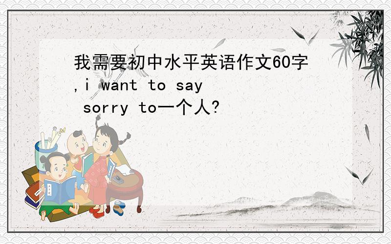 我需要初中水平英语作文60字,i want to say sorry to一个人?