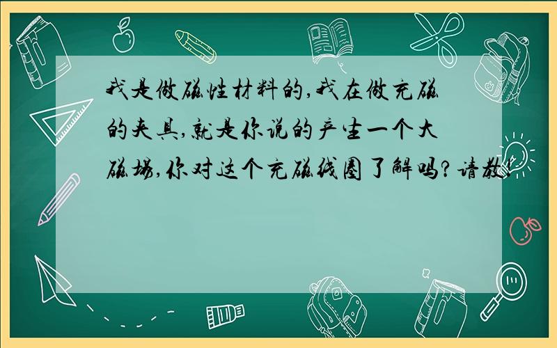 我是做磁性材料的,我在做充磁的夹具,就是你说的产生一个大磁场,你对这个充磁线圈了解吗?请教!