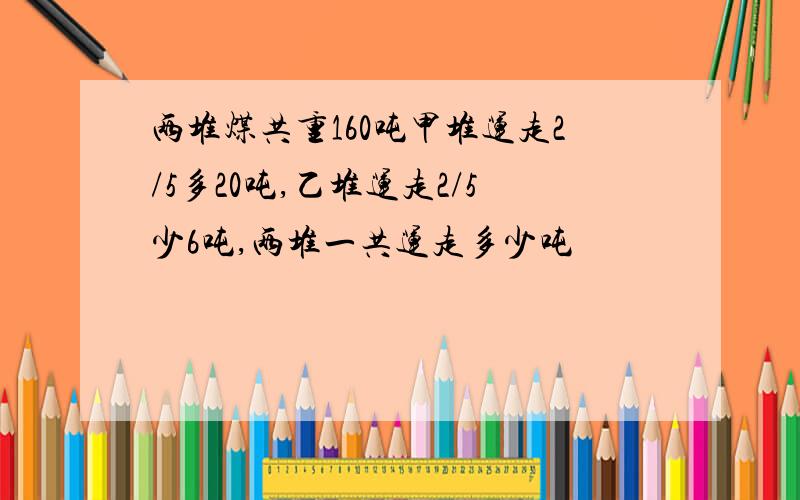 两堆煤共重160吨甲堆运走2/5多20吨,乙堆运走2/5少6吨,两堆一共运走多少吨