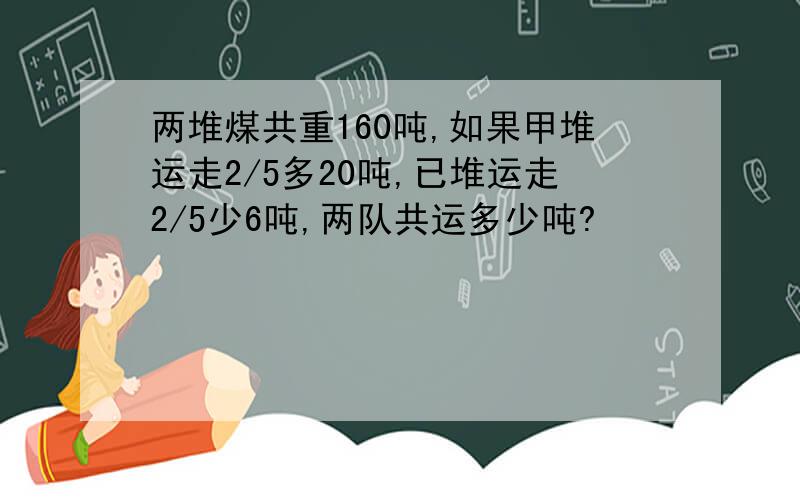 两堆煤共重160吨,如果甲堆运走2/5多20吨,已堆运走2/5少6吨,两队共运多少吨?