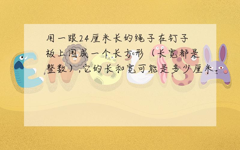 用一跟24厘米长的绳子在钉子板上围成一个长方形（长宽都是整数）,它的长和宽可能是多少厘米