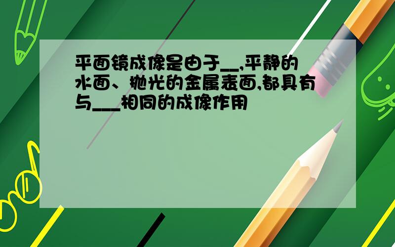 平面镜成像是由于__,平静的水面、抛光的金属表面,都具有与___相同的成像作用