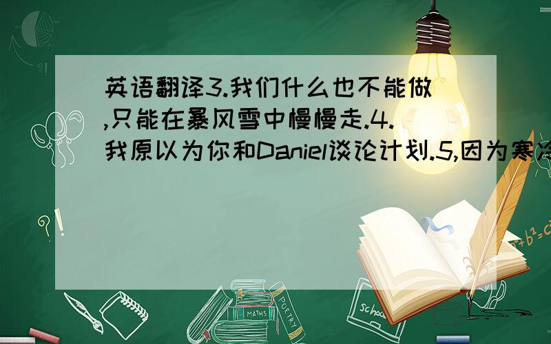 英语翻译3.我们什么也不能做,只能在暴风雪中慢慢走.4.我原以为你和Daniel谈论计划.5,因为寒冷的的天气是他的汽车