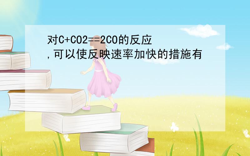 对C+CO2==2CO的反应,可以使反映速率加快的措施有