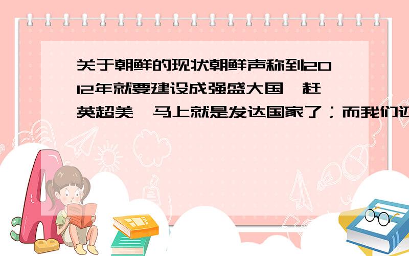 关于朝鲜的现状朝鲜声称到2012年就要建设成强盛大国,赶英超美,马上就是发达国家了；而我们还在初级阶段,50年不变；更可