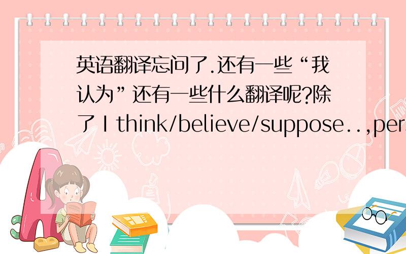 英语翻译忘问了.还有一些“我认为”还有一些什么翻译呢?除了 I think/believe/suppose..,pers