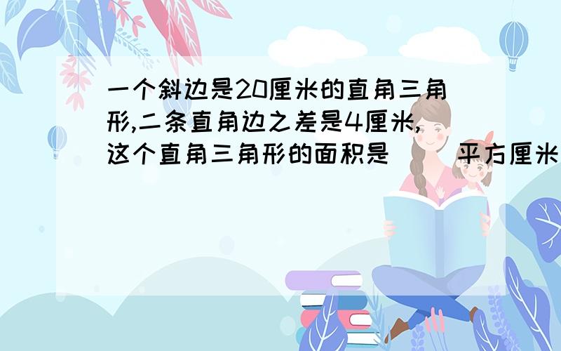 一个斜边是20厘米的直角三角形,二条直角边之差是4厘米,这个直角三角形的面积是（ ）平方厘米