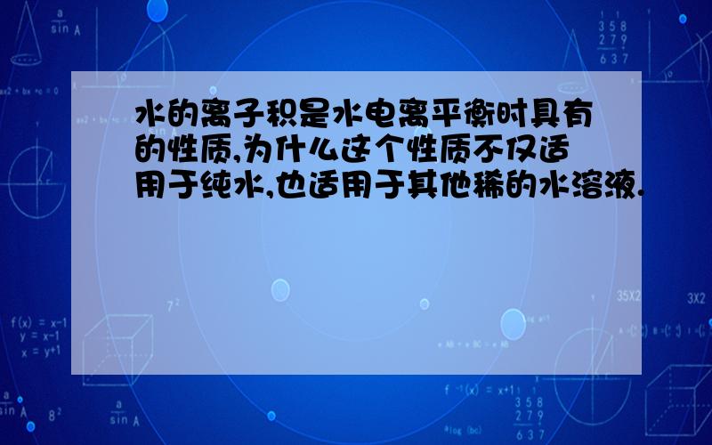 水的离子积是水电离平衡时具有的性质,为什么这个性质不仅适用于纯水,也适用于其他稀的水溶液.