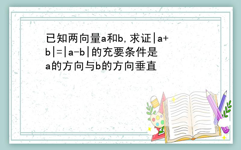 已知两向量a和b,求证|a+b|=|a-b|的充要条件是a的方向与b的方向垂直