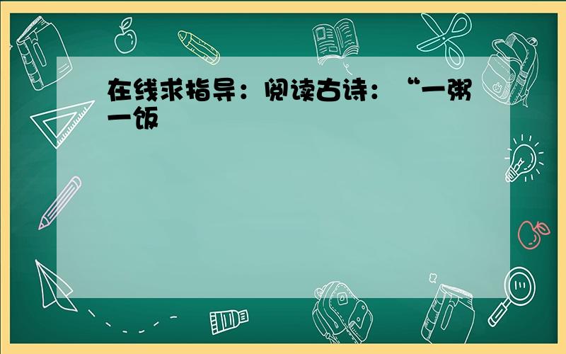 在线求指导：阅读古诗：“一粥一饭