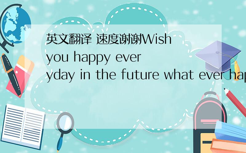 英文翻译 速度谢谢Wish you happy everyday in the future what ever hap