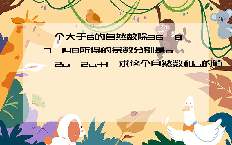 一个大于6的自然数除36、87、148所得的余数分别是a、2a、2a+1,求这个自然数和a的值