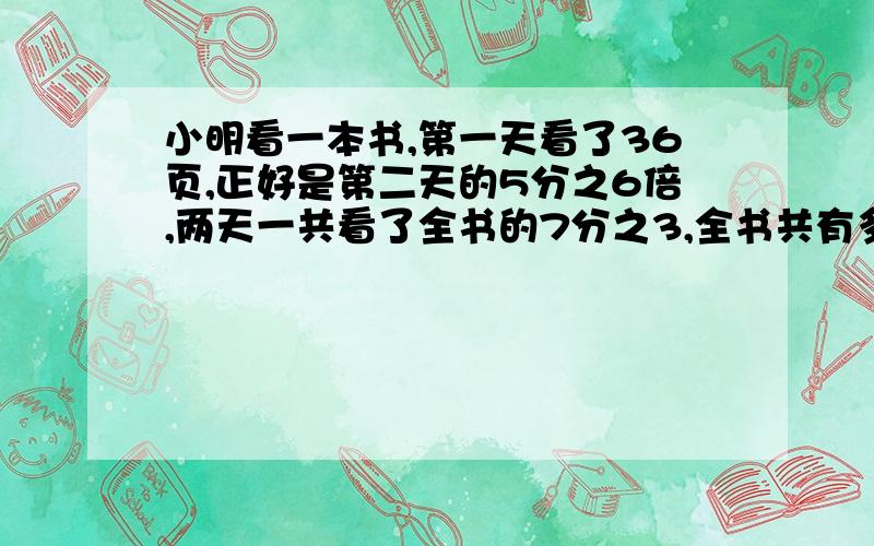 小明看一本书,第一天看了36页,正好是第二天的5分之6倍,两天一共看了全书的7分之3,全书共有多少页?