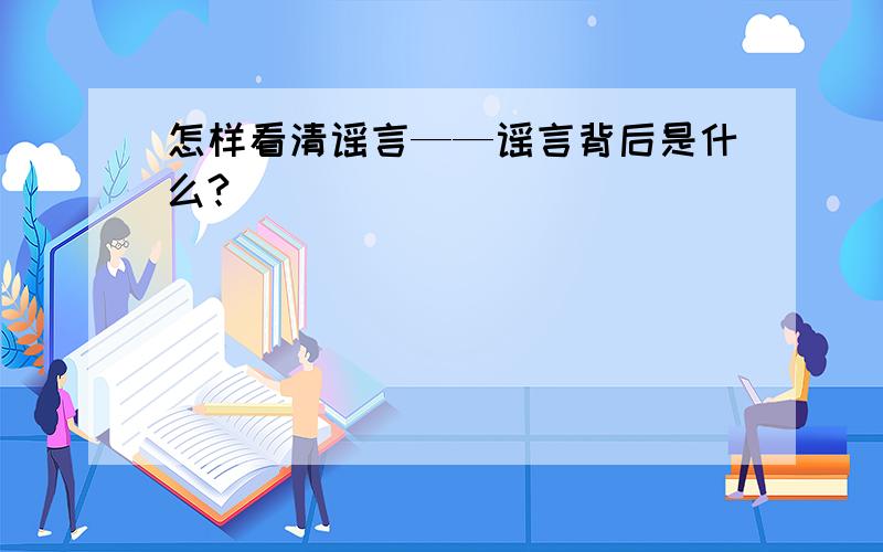 怎样看清谣言——谣言背后是什么?