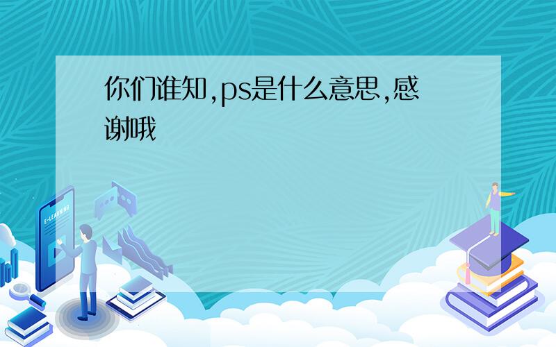 你们谁知,ps是什么意思,感谢哦