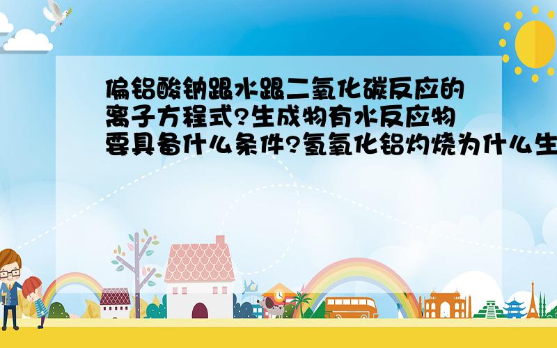 偏铝酸钠跟水跟二氧化碳反应的离子方程式?生成物有水反应物要具备什么条件?氢氧化铝灼烧为什么生成的...