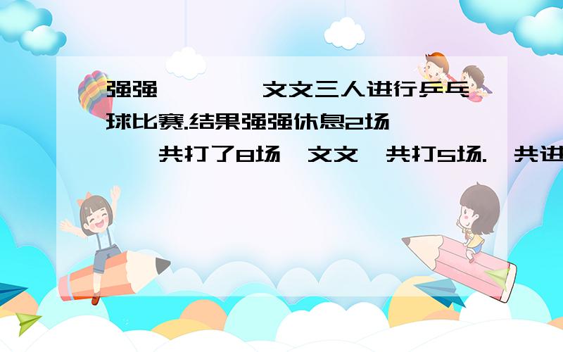 强强、迪迪、文文三人进行乒乓球比赛.结果强强休息2场,迪迪一共打了8场,文文一共打5场.一共进行了几场比赛