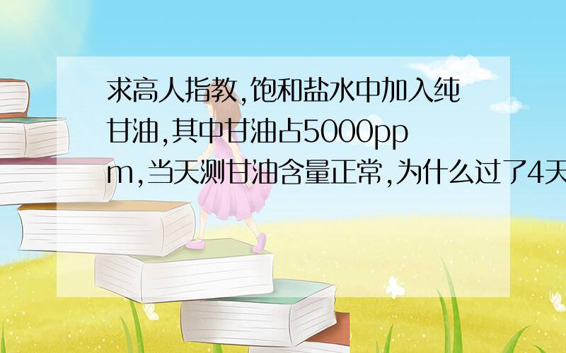 求高人指教,饱和盐水中加入纯甘油,其中甘油占5000ppm,当天测甘油含量正常,为什么过了4天甘油含量只剩了400ppm