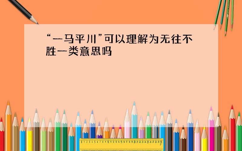 “一马平川”可以理解为无往不胜一类意思吗