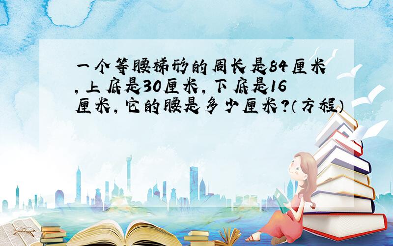 一个等腰梯形的周长是84厘米,上底是30厘米,下底是16厘米,它的腰是多少厘米?（方程）