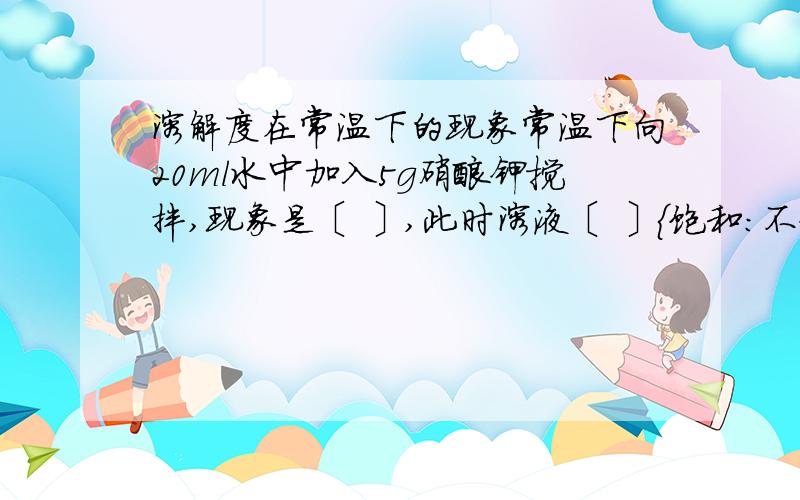 溶解度在常温下的现象常温下向20ml水中加入5g硝酸钾搅拌,现象是〔 〕,此时溶液〔 〕｛饱和：不饱和｝,再加5g硝酸钾