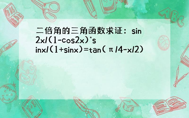 二倍角的三角函数求证：sin2x/(1-cos2x)*sinx/(1+sinx)=tan(π/4-x/2)