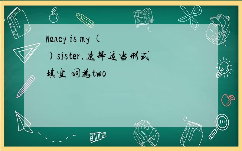 Nancy is my ( )sister.选择适当形式填空 词为two