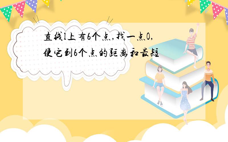 直线l上有6个点,找一点O,使它到6个点的距离和最短