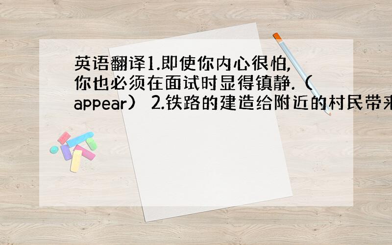 英语翻译1.即使你内心很怕,你也必须在面试时显得镇静.（appear） 2.铁路的建造给附近的村民带来了巨大的经济利益.