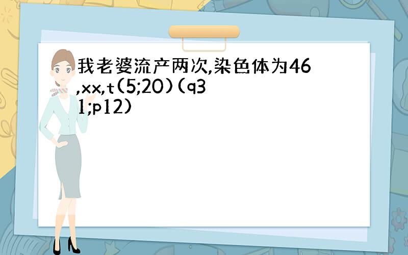 我老婆流产两次,染色体为46,xx,t(5;20)(q31;p12)