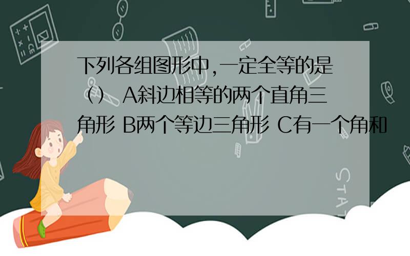 下列各组图形中,一定全等的是（） A斜边相等的两个直角三角形 B两个等边三角形 C有一个角和