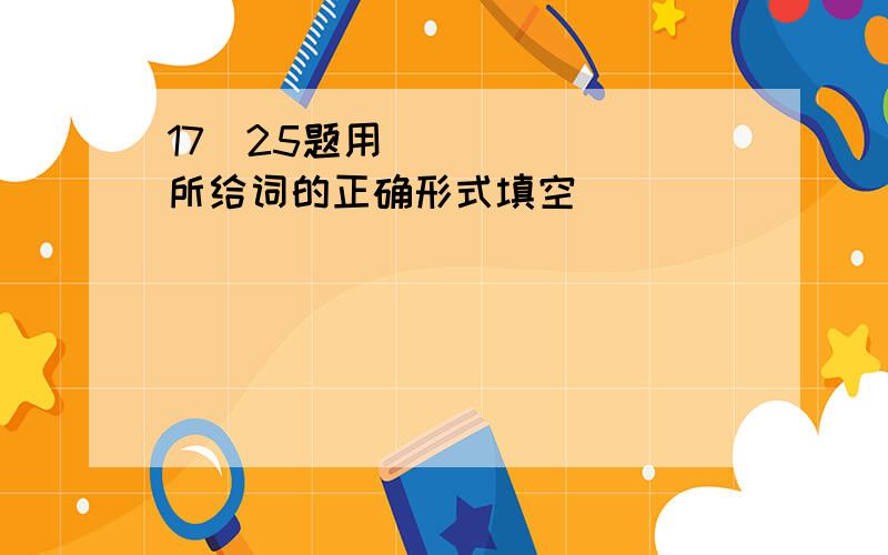 17〜25题用所给词的正确形式填空