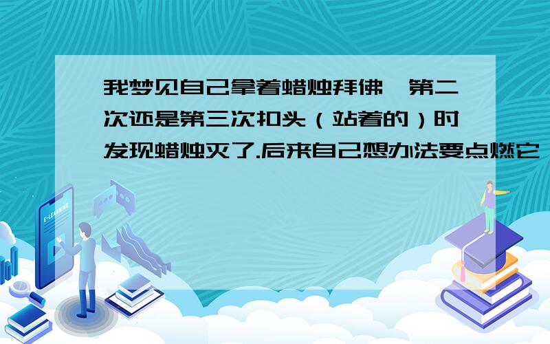 我梦见自己拿着蜡烛拜佛,第二次还是第三次扣头（站着的）时发现蜡烛灭了.后来自己想办法要点燃它,发现最