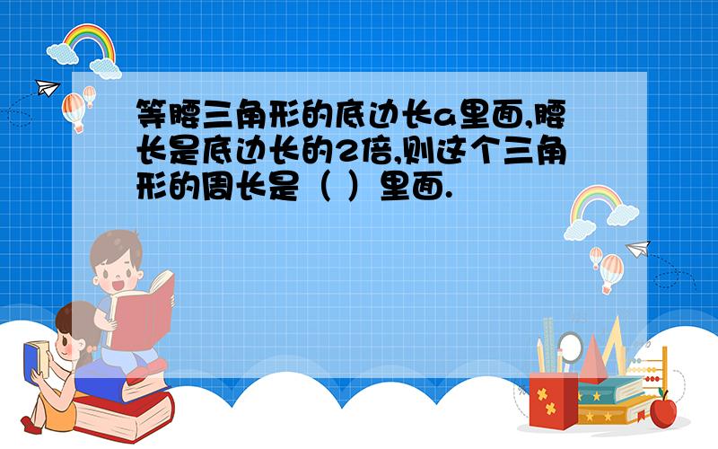 等腰三角形的底边长a里面,腰长是底边长的2倍,则这个三角形的周长是（ ）里面.