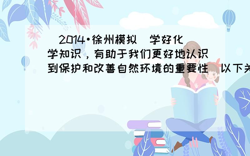 （2014•徐州模拟）学好化学知识，有助于我们更好地认识到保护和改善自然环境的重要性．以下关于环境的认识中错误的是（