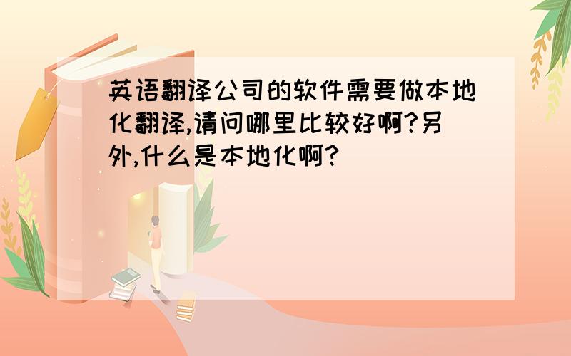 英语翻译公司的软件需要做本地化翻译,请问哪里比较好啊?另外,什么是本地化啊?