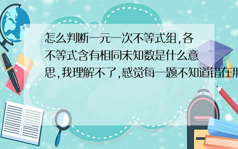 怎么判断一元一次不等式组,各不等式含有相同未知数是什么意思,我理解不了,感觉每一题不知道错在那里!