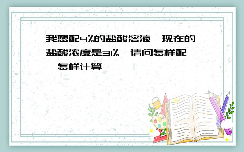 我想配4%的盐酸溶液,现在的盐酸浓度是31%,请问怎样配,怎样计算