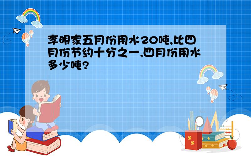 李明家五月份用水20吨,比四月份节约十分之一,四月份用水多少吨?