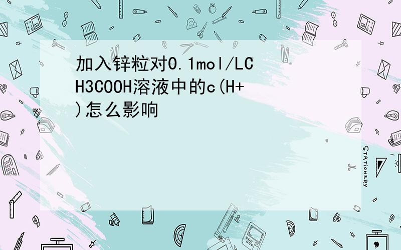 加入锌粒对0.1mol/LCH3COOH溶液中的c(H+)怎么影响