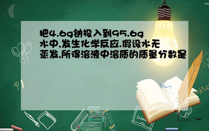 把4.6g钠投入到95.6g水中,发生化学反应.假设水无蒸发,所得溶液中溶质的质量分数是