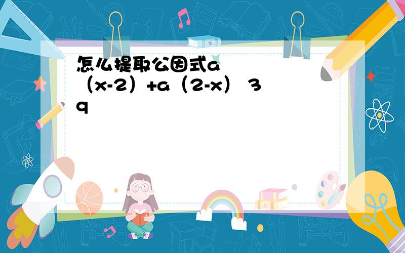 怎么提取公因式a²（x-2）+a（2-x） 3q