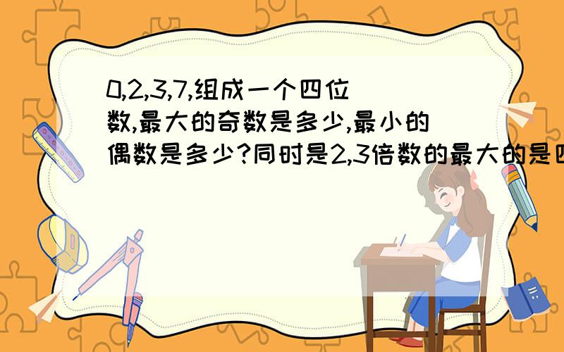 0,2,3,7,组成一个四位数,最大的奇数是多少,最小的偶数是多少?同时是2,3倍数的最大的是四位数是多少?