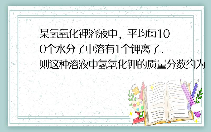 某氢氧化钾溶液中，平均每100个水分子中溶有1个钾离子.则这种溶液中氢氧化钾的质量分数约为（　　）