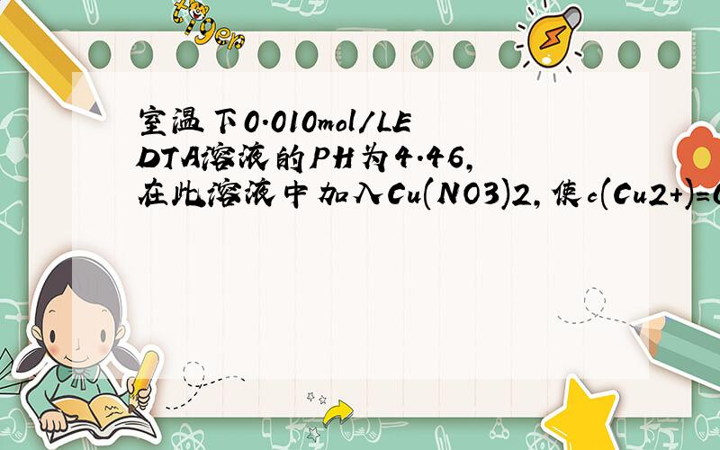 室温下0.010mol/LEDTA溶液的PH为4.46,在此溶液中加入Cu(NO3)2,使c(Cu2+)=0.010mo