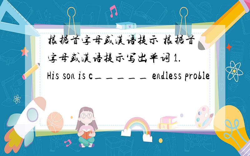 根据首字母或汉语提示 根据首字母或汉语提示写出单词 1.His son is c_____ endless proble