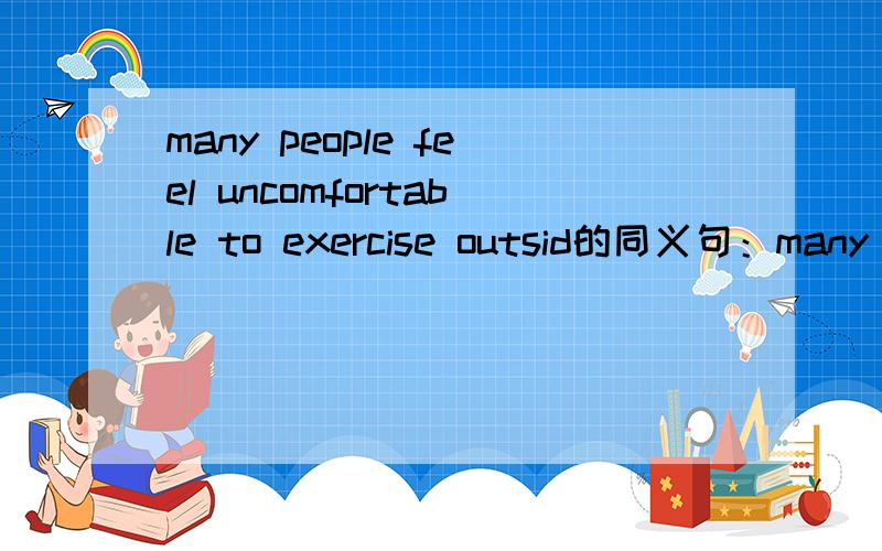 many people feel uncomfortable to exercise outsid的同义句：many p