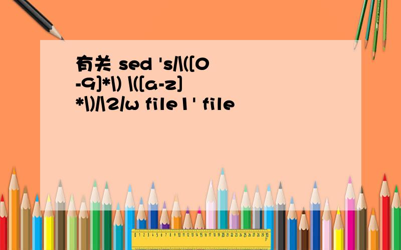 有关 sed 's/\([0-9]*\) \([a-z]*\)/\2/w file1' file