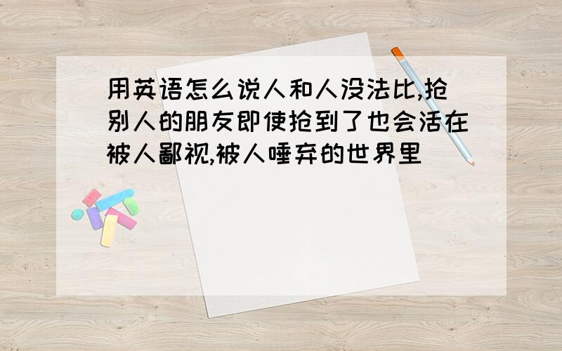 用英语怎么说人和人没法比,抢别人的朋友即使抢到了也会活在被人鄙视,被人唾弃的世界里