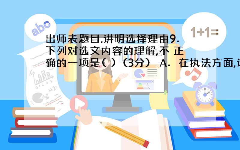 出师表题目.讲明选择理由9．下列对选文内容的理解,不 正确的一项是( )（3分） A．在执法方面,诸葛亮主张惩 罚“作奸